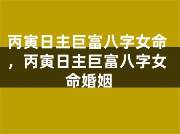 丙寅日主巨富八字女命，丙寅日主巨富八字女命婚姻