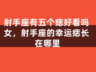 射手座有五个痣好看吗女，射手座的幸运痣长在哪里