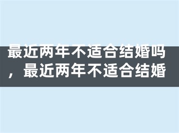 最近两年不适合结婚吗，最近两年不适合结婚