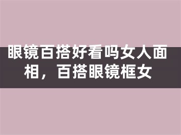 眼镜百搭好看吗女人面相，百搭眼镜框女