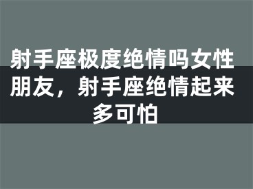 射手座极度绝情吗女性朋友，射手座绝情起来多可怕