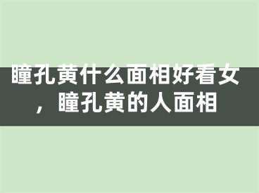 瞳孔黄什么面相好看女，瞳孔黄的人面相