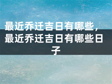 最近乔迁吉日有哪些，最近乔迁吉日有哪些日子