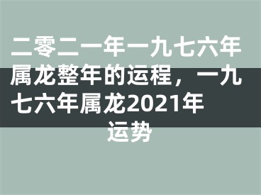二零二一年一九七六年属龙整年的运程，一九七六年属龙2021年运势
