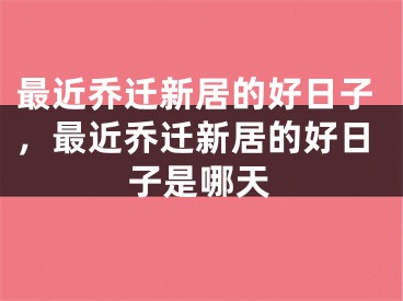 最近乔迁新居的好日子，最近乔迁新居的好日子是哪天