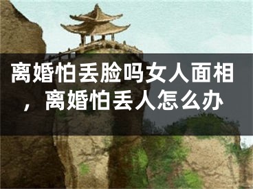 离婚怕丢脸吗女人面相，离婚怕丢人怎么办
