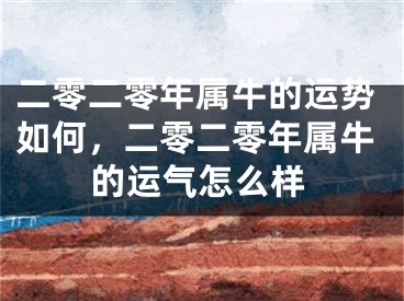 二零二零年属牛的运势如何，二零二零年属牛的运气怎么样