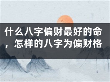 什么八字偏财最好的命，怎样的八字为偏财格