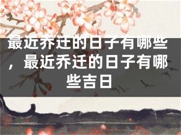 最近乔迁的日子有哪些，最近乔迁的日子有哪些吉日