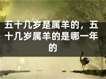五十几岁是属羊的，五十几岁属羊的是哪一年的