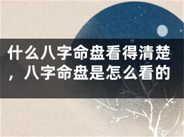 什么八字命盘看得清楚，八字命盘是怎么看的