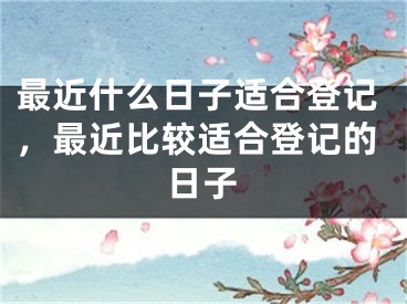 最近什么日子适合登记，最近比较适合登记的日子