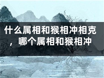 什么属相和猴相冲相克，哪个属相和猴相冲