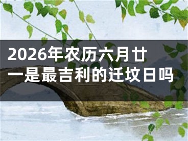 2026年农历六月廿一是最吉利的迁坟日吗