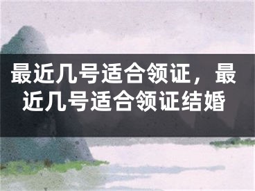 最近几号适合领证，最近几号适合领证结婚