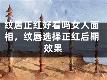 纹唇正红好看吗女人面相，纹唇选择正红后期效果