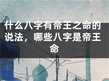 什么八字有帝王之命的说法，哪些八字是帝王命