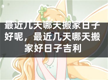 最近几天哪天搬家日子好呢，最近几天哪天搬家好日子吉利