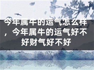 今年属牛的运气怎么样，今年属牛的运气好不好财气好不好