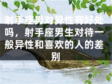 射手座男对异性有好处吗，射手座男生对待一般异性和喜欢的人的差别