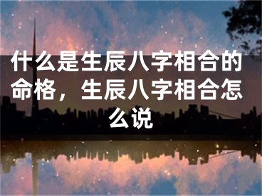 什么是生辰八字相合的命格，生辰八字相合怎么说