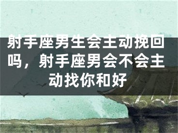 射手座男生会主动挽回吗，射手座男会不会主动找你和好
