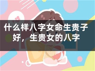 什么样八字女命生贵子好，生贵女的八字