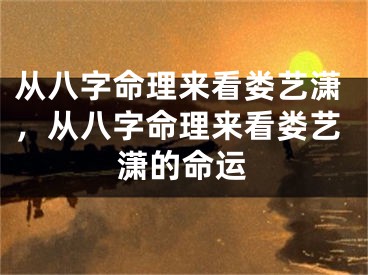 从八字命理来看娄艺潇，从八字命理来看娄艺潇的命运