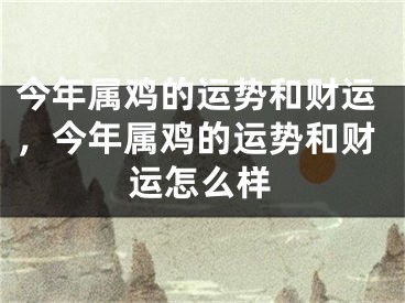 今年属鸡的运势和财运，今年属鸡的运势和财运怎么样