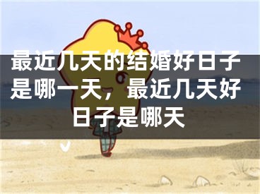 最近几天的结婚好日子是哪一天，最近几天好日子是哪天