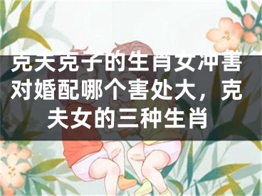 克夫克子的生肖女冲害对婚配哪个害处大，克夫女的三种生肖