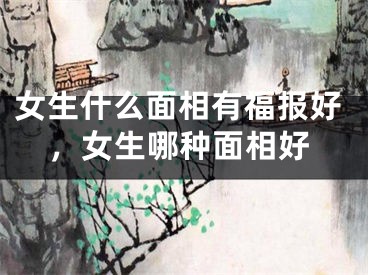 女生什么面相有福报好，女生哪种面相好