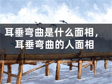 耳垂弯曲是什么面相，耳垂弯曲的人面相