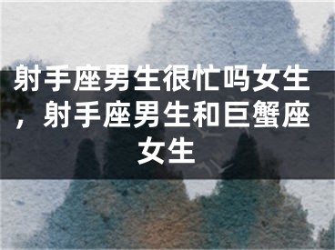 射手座男生很忙吗女生，射手座男生和巨蟹座女生