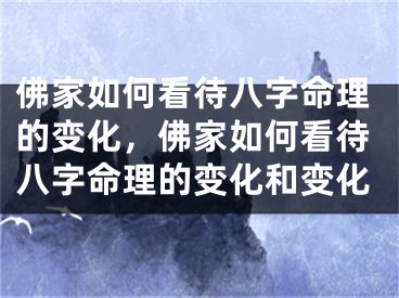 佛家如何看待八字命理的变化，佛家如何看待八字命理的变化和变化