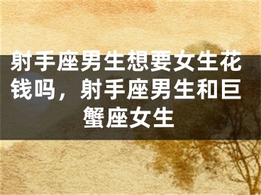 射手座男生想要女生花钱吗，射手座男生和巨蟹座女生