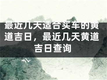 最近几天适合买车的黄道吉日，最近几天黄道吉日查询