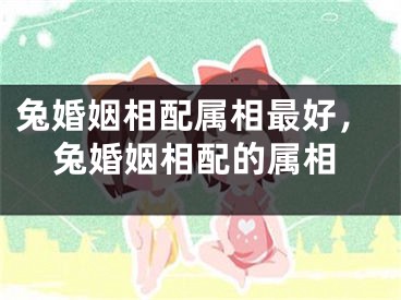 兔婚姻相配属相最好，兔婚姻相配的属相