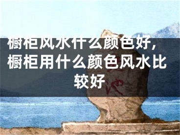橱柜风水什么颜色好,橱柜用什么颜色风水比较好