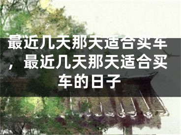 最近几天那天适合买车，最近几天那天适合买车的日子