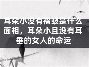 耳朵小没有褶皱是什么面相，耳朵小且没有耳垂的女人的命运