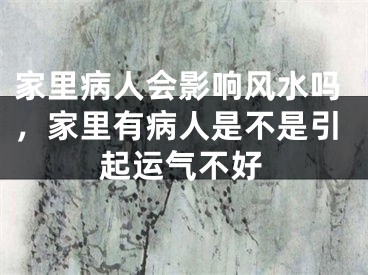 家里病人会影响风水吗，家里有病人是不是引起运气不好
