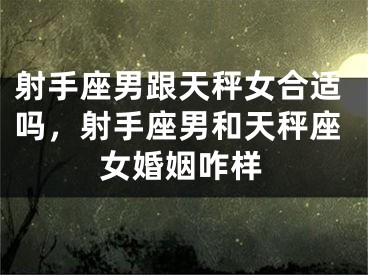 射手座男跟天秤女合适吗，射手座男和天秤座女婚姻咋样