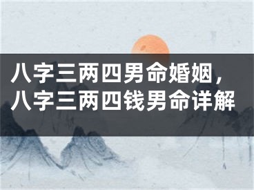 八字三两四男命婚姻，八字三两四钱男命详解