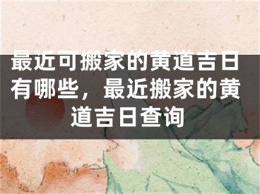 最近可搬家的黄道吉日有哪些，最近搬家的黄道吉日查询