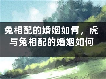 兔相配的婚姻如何，虎与兔相配的婚姻如何