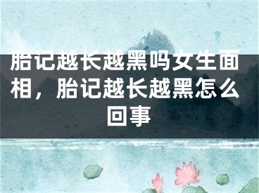胎记越长越黑吗女生面相,胎记越长越黑怎么回事
