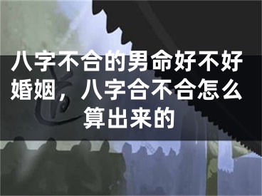 八字不合的男命好不好婚姻，八字合不合怎么算出来的