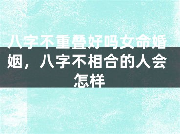 八字不重叠好吗女命婚姻，八字不相合的人会怎样