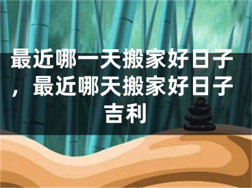 最近哪一天搬家好日子，最近哪天搬家好日子吉利
